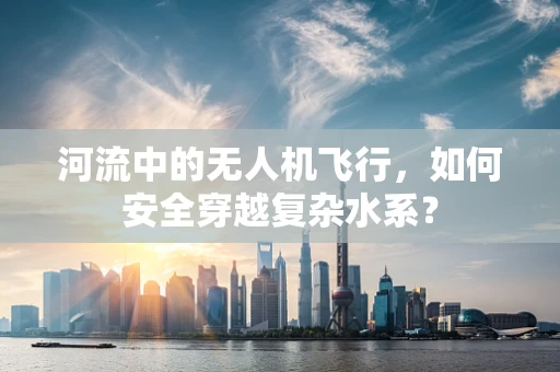 河流中的无人机飞行，如何安全穿越复杂水系？