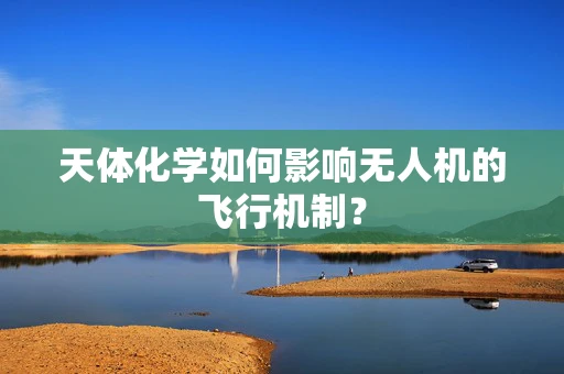 天体化学如何影响无人机的飞行机制？