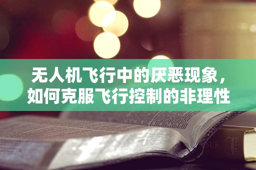 无人机飞行中的厌恶现象，如何克服飞行控制的非理性障碍？