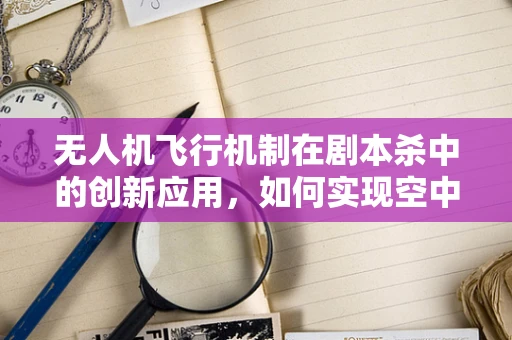 无人机飞行机制在剧本杀中的创新应用，如何实现空中解谜？