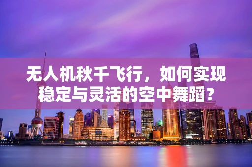 无人机秋千飞行，如何实现稳定与灵活的空中舞蹈？