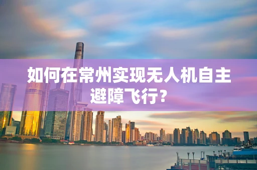 如何在常州实现无人机自主避障飞行？