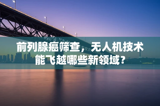 前列腺癌筛查，无人机技术能飞越哪些新领域？