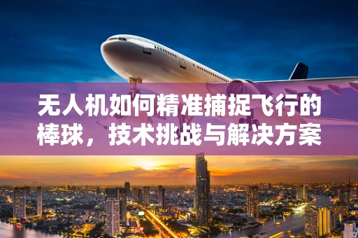 无人机如何精准捕捉飞行的棒球，技术挑战与解决方案？