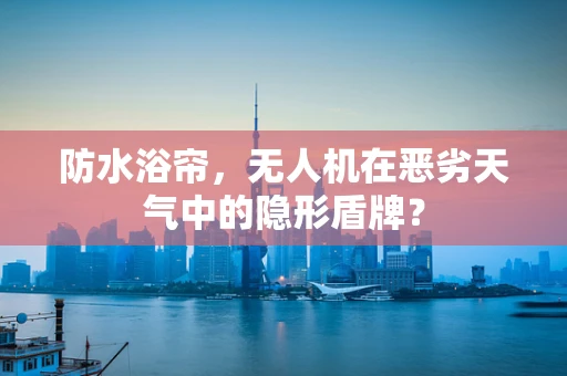 防水浴帘，无人机在恶劣天气中的隐形盾牌？