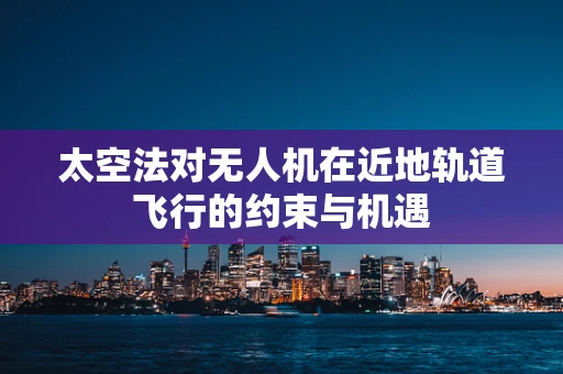 太空法对无人机在近地轨道飞行的约束与机遇