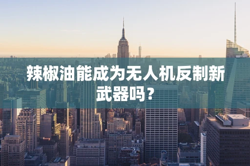 辣椒油能成为无人机反制新武器吗？