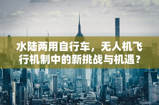 水陆两用自行车，无人机飞行机制中的新挑战与机遇？