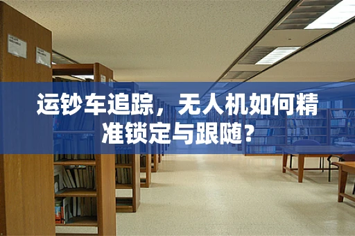 运钞车追踪，无人机如何精准锁定与跟随？
