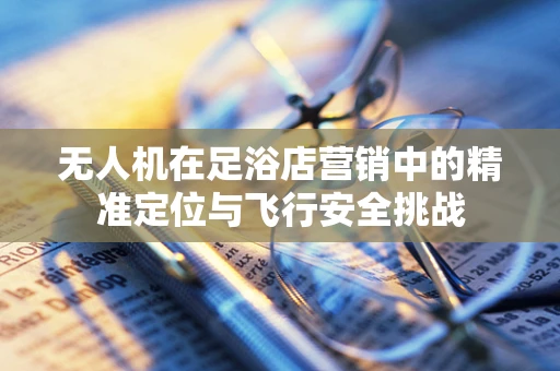 无人机在足浴店营销中的精准定位与飞行安全挑战