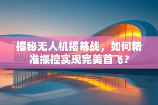 揭秘无人机揭幕战，如何精准操控实现完美首飞？