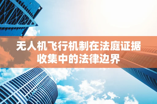 无人机飞行机制在法庭证据收集中的法律边界
