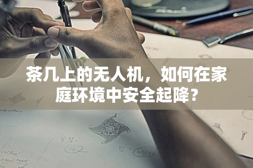 茶几上的无人机，如何在家庭环境中安全起降？
