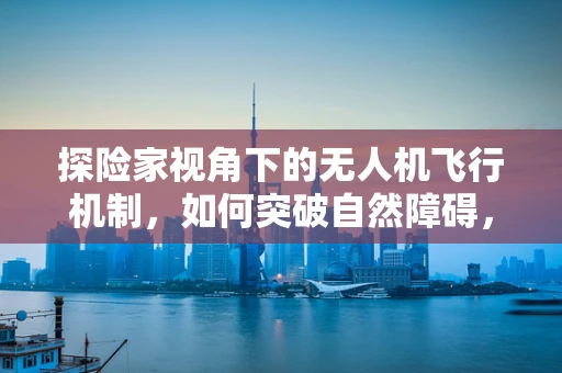 探险家视角下的无人机飞行机制，如何突破自然障碍，探索未知领域？