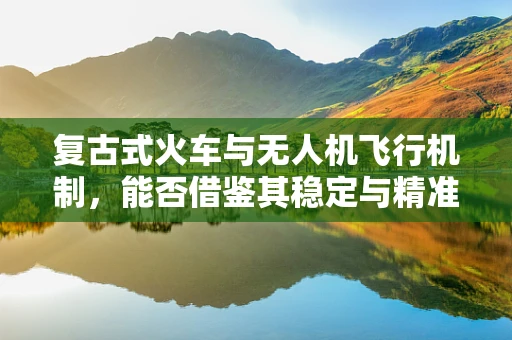 复古式火车与无人机飞行机制，能否借鉴其稳定与精准？