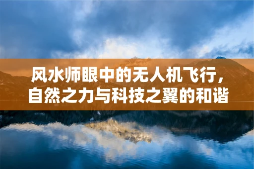 风水师眼中的无人机飞行，自然之力与科技之翼的和谐共舞？