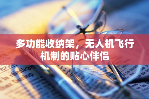 多功能收纳架，无人机飞行机制的贴心伴侣
