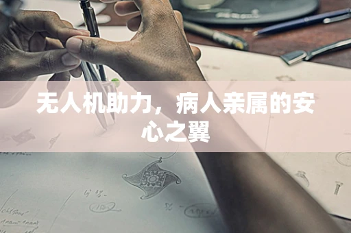 无人机助力，病人亲属的安心之翼