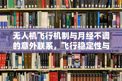 无人机飞行机制与月经不调的意外联系，飞行稳定性与女性生理周期的相似性探讨