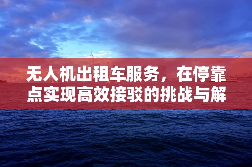 无人机出租车服务，在停靠点实现高效接驳的挑战与解决方案