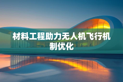 材料工程助力无人机飞行机制优化