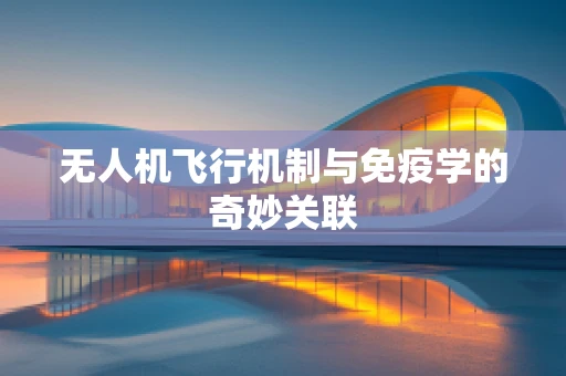 无人机飞行机制与免疫学的奇妙关联