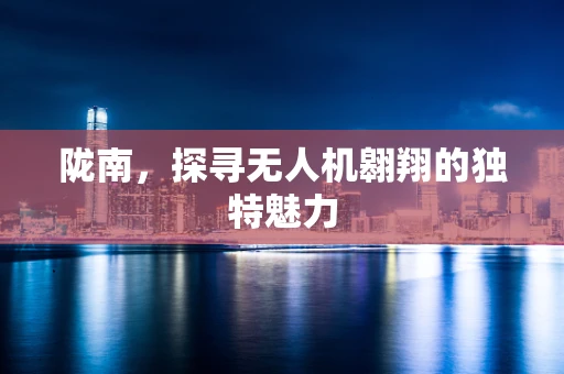 陇南，探寻无人机翱翔的独特魅力