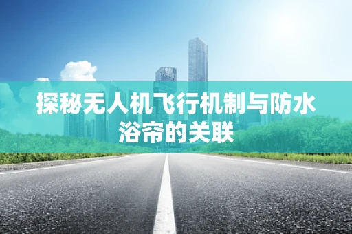 探秘无人机飞行机制与防水浴帘的关联