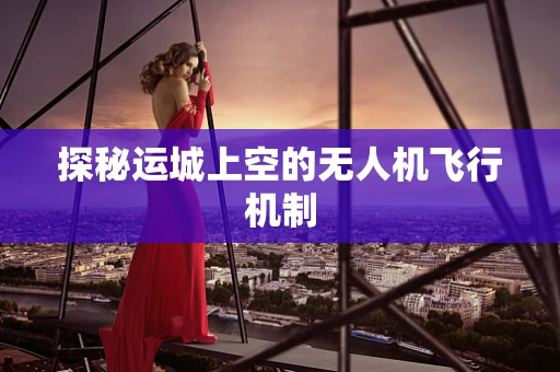 探秘运城上空的无人机飞行机制