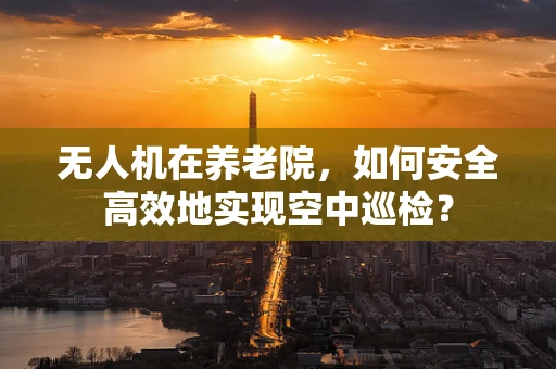 无人机在养老院，如何安全高效地实现空中巡检？