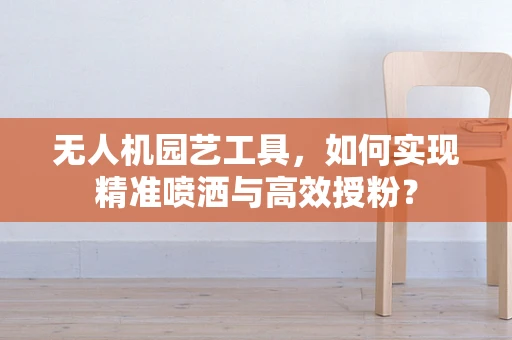 无人机园艺工具，如何实现精准喷洒与高效授粉？