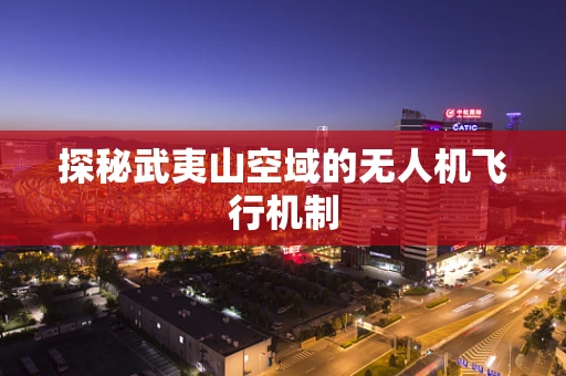 探秘武夷山空域的无人机飞行机制