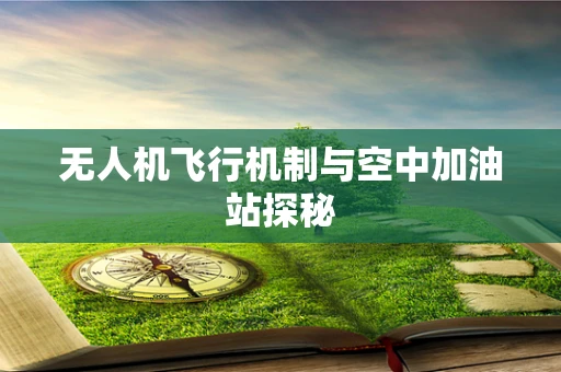 无人机飞行机制与空中加油站探秘