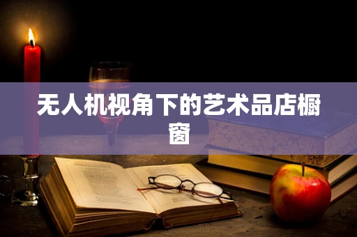 无人机视角下的艺术品店橱窗