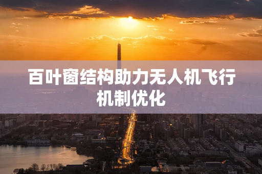 百叶窗结构助力无人机飞行机制优化