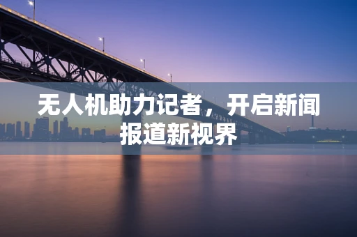无人机助力记者，开启新闻报道新视界