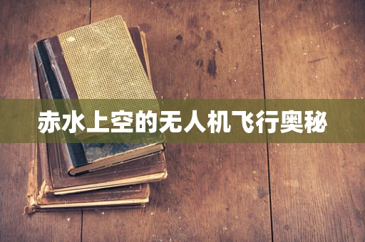 赤水上空的无人机飞行奥秘