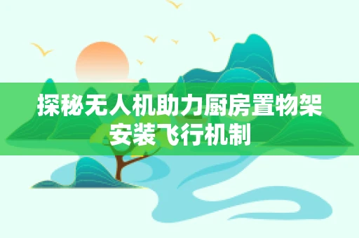 探秘无人机助力厨房置物架安装飞行机制