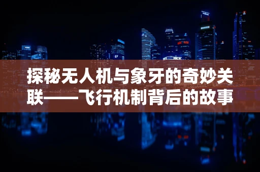 探秘无人机与象牙的奇妙关联——飞行机制背后的故事