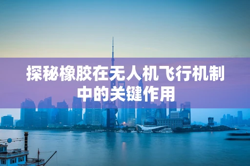 探秘橡胶在无人机飞行机制中的关键作用