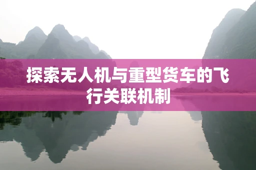 探索无人机与重型货车的飞行关联机制