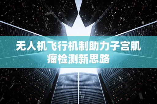 无人机飞行机制助力子宫肌瘤检测新思路