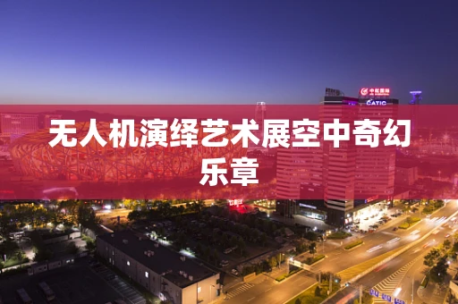无人机演绎艺术展空中奇幻乐章