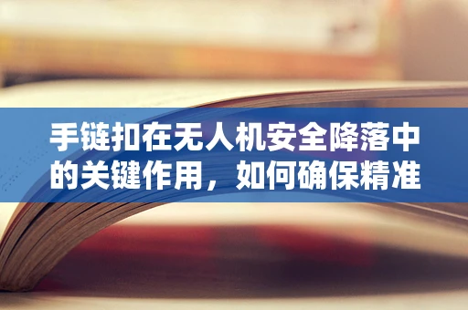 手链扣在无人机安全降落中的关键作用，如何确保精准对接？