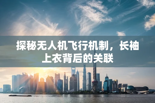 探秘无人机飞行机制，长袖上衣背后的关联