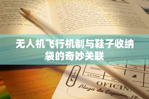 无人机飞行机制与鞋子收纳袋的奇妙关联