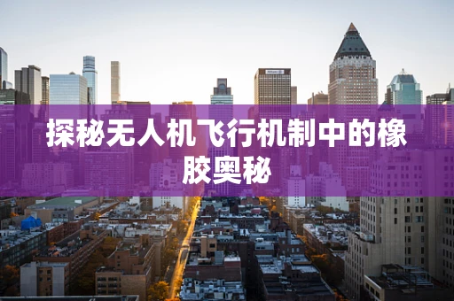 探秘无人机飞行机制中的橡胶奥秘
