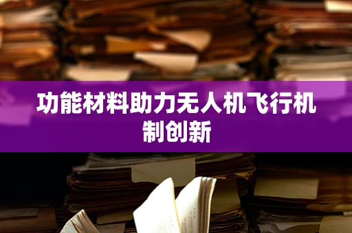 功能材料助力无人机飞行机制创新