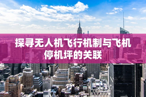 探寻无人机飞行机制与飞机停机坪的关联