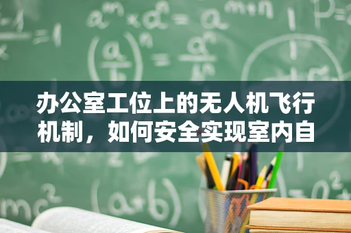 办公室工位上的无人机飞行机制，如何安全实现室内自主导航？